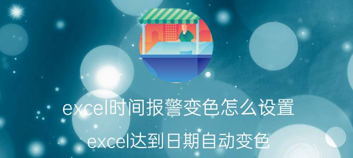 excel时间报警变色怎么设置 excel达到日期自动变色？